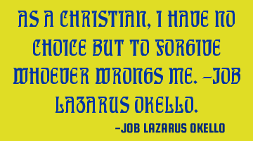 AS A CHRISTIAN, I HAVE NO CHOICE BUT TO FORGIVE WHOEVER WRONGS ME.-JOB LAZARUS OKELLO.