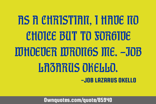 AS A CHRISTIAN, I HAVE NO CHOICE BUT TO FORGIVE WHOEVER WRONGS ME.-JOB LAZARUS OKELLO