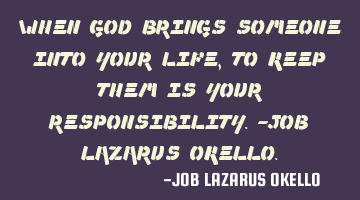 WHEN GOD BRINGS SOMEONE INTO YOUR LIFE, TO KEEP THEM IS YOUR RESPONSIBILITY.-JOB LAZARUS OKELLO.