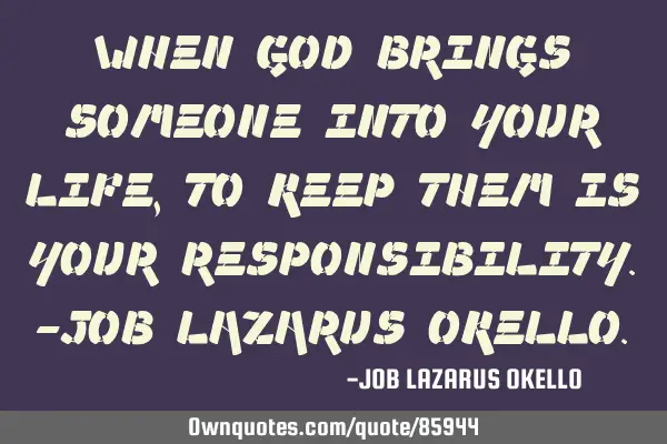 WHEN GOD BRINGS SOMEONE INTO YOUR LIFE, TO KEEP THEM IS YOUR RESPONSIBILITY.-JOB LAZARUS OKELLO