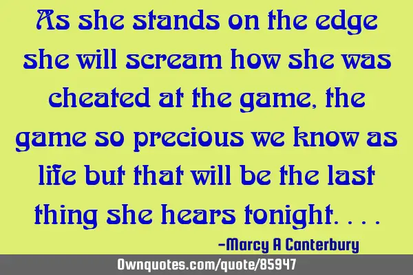 As she stands on the edge she will scream how she was cheated at the game, the game so precious we