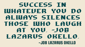 SUCCESS IN WHATEVER YOU DO ALWAYS SILENCES THOSE WHO LAUGH AT YOU.-JOB LAZARUS OKELLO.