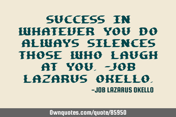 SUCCESS IN WHATEVER YOU DO ALWAYS SILENCES THOSE WHO LAUGH AT YOU.-JOB LAZARUS OKELLO