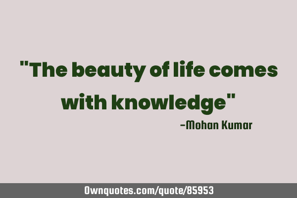 "The beauty of life comes with knowledge"