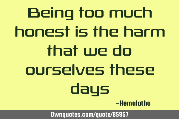 Being too much honest is the harm that we do ourselves these