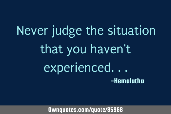 Never judge the situation that you haven
