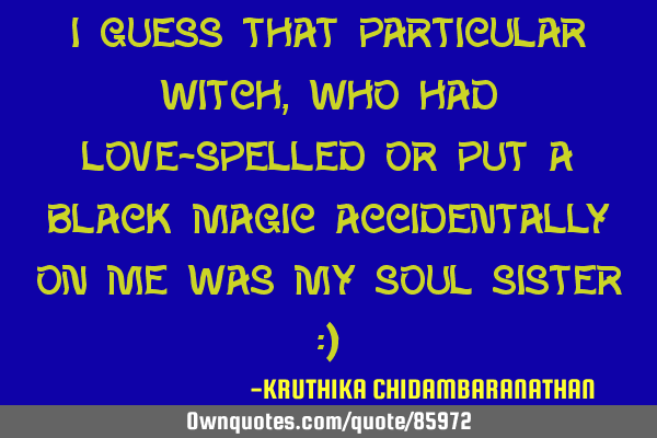 I guess that particular witch,who had love-spelled or put a black magic accidentally on me was my