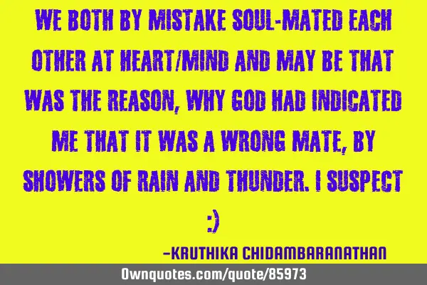 We both by mistake soul-mated each other at heart/mind and may be that was the reason,why God had