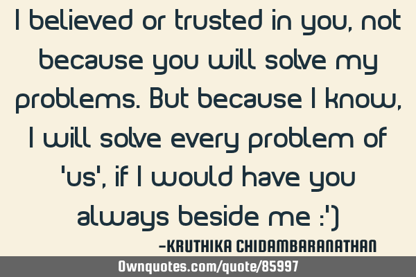 I believed or trusted in you,not because you will solve my problems.But because I know,I will solve