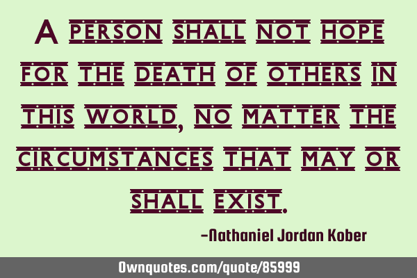 A person shall not hope for the death of others in this world, no matter the circumstances that may