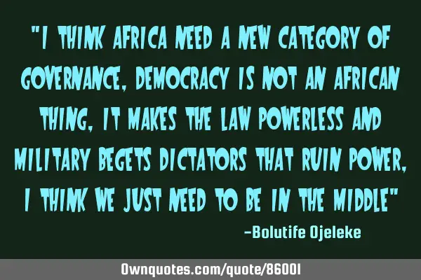 "I think africa need a new category of governance, democracy is not an african thing, it makes the