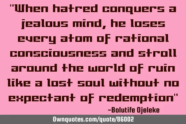 "When hatred conquers a jealous mind, he loses every atom of rational consciousness and stroll