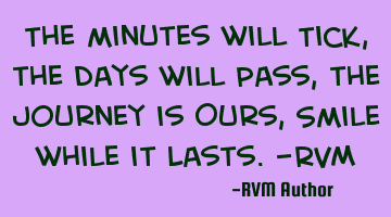 The minutes will Tick, the days will Pass, the Journey is Ours, Smile while it Lasts.-RVM