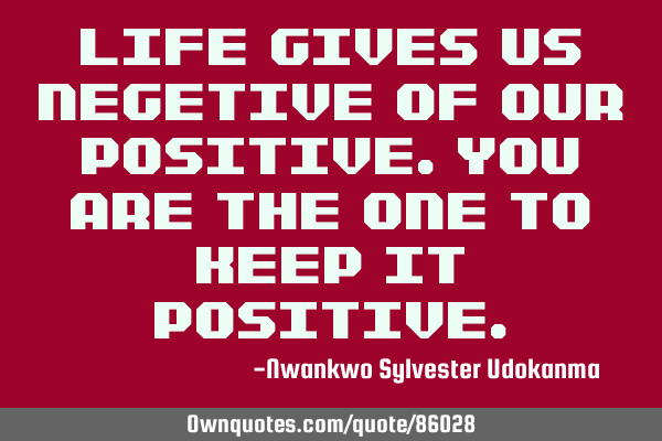 Life gives us negetive of our positive.you are the one to keep it