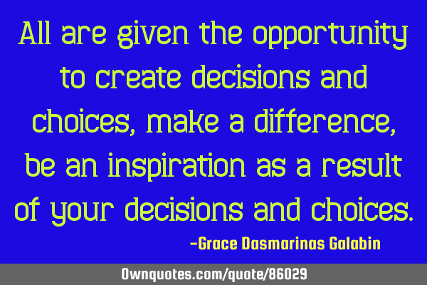 All are given the opportunity to create decisions and choices, make a difference, be an inspiration