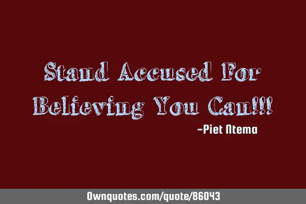 Stand Accused For Believing You Can!!!
