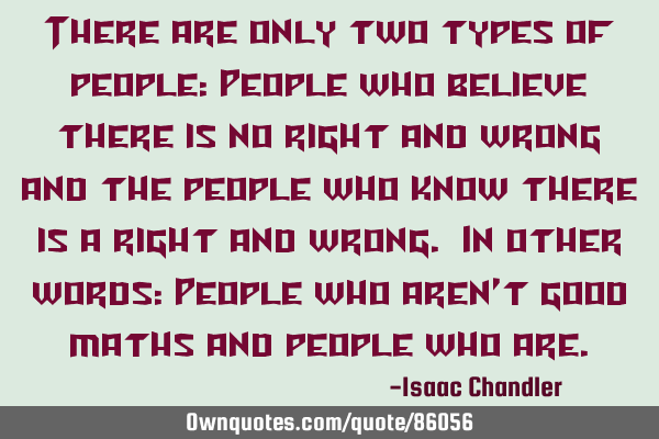 There are only two types of people: People who believe there is no right and wrong and the people