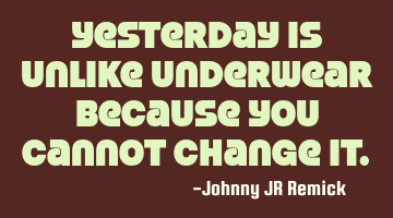 Yesterday is unlike underwear because you cannot change it.
