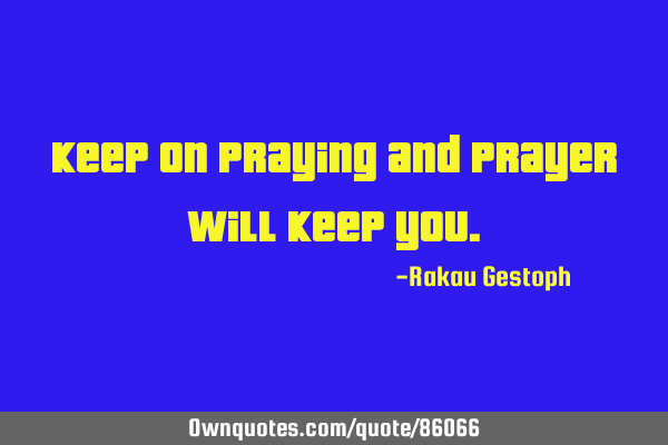 Keep on praying and prayer will keep