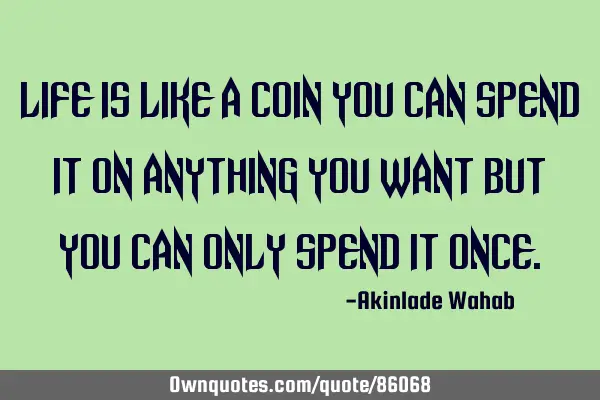 Life is like a coin you can spend it on anything you want but you can only spend it