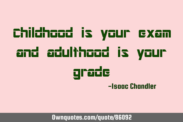 Childhood is your exam and adulthood is your