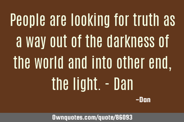 People are looking for truth as a way out of the darkness of the world and into other end, the