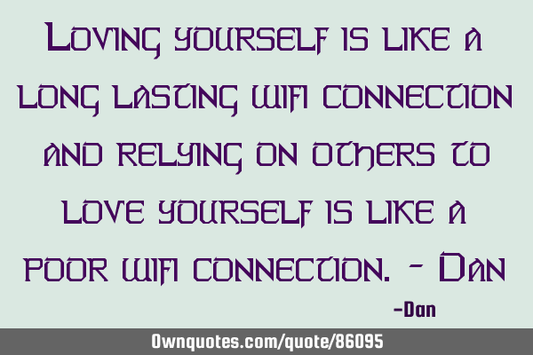 Loving yourself is like a long lasting wifi connection and relying on others to love yourself is