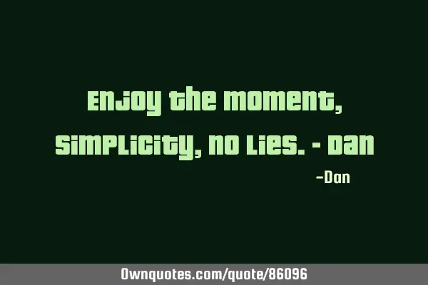 Enjoy the moment, simplicity, no lies.- D