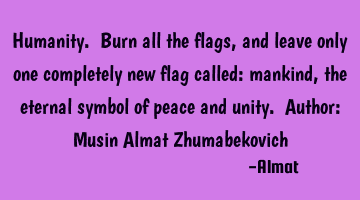 Humanity. Burn all the flags, and leave only one completely new flag called: mankind, the eternal