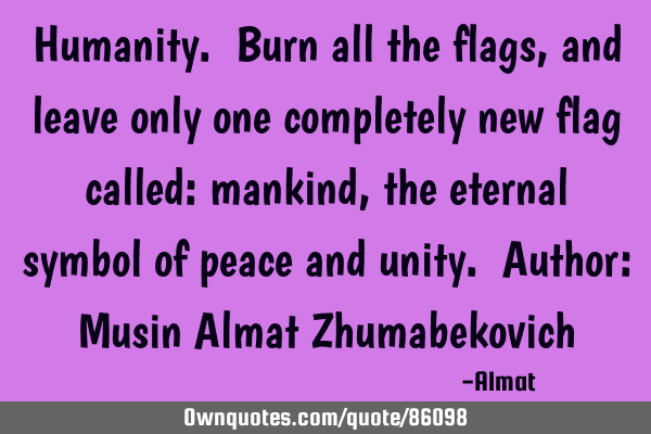 Humanity. Burn all the flags, and leave only one completely new flag called: mankind, the eternal