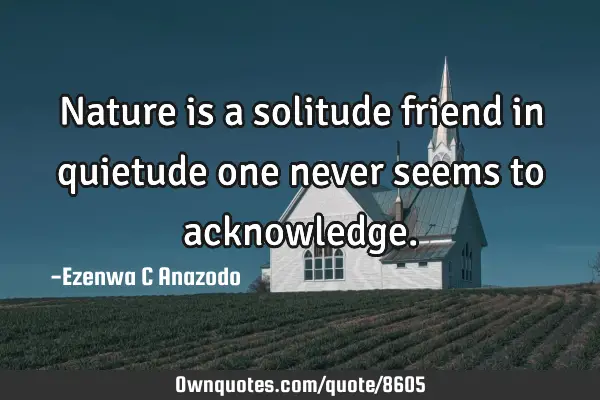 Nature is a solitude friend in quietude one never seems to