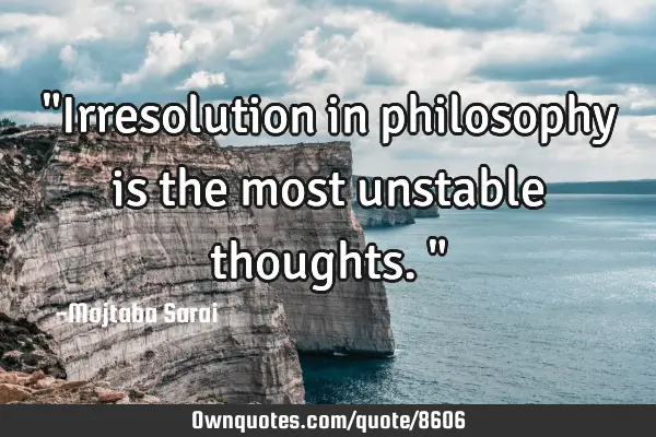 "Irresolution in philosophy is the most unstable thoughts."