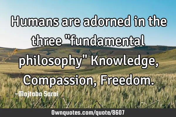 Humans are adorned in the three "fundamental philosophy" Knowledge, Compassion, F