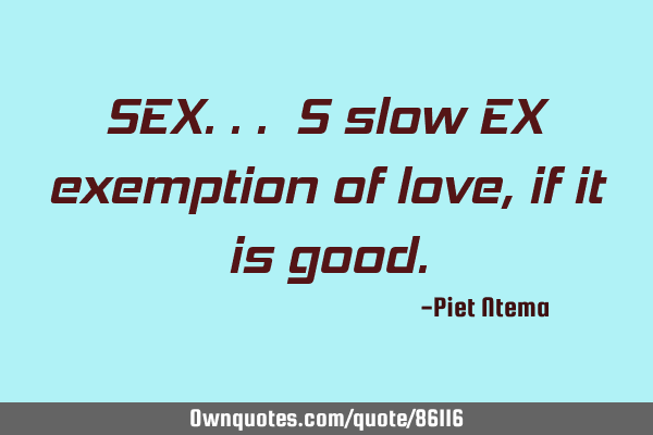 SEX... S slow EX exemption of love, if it is