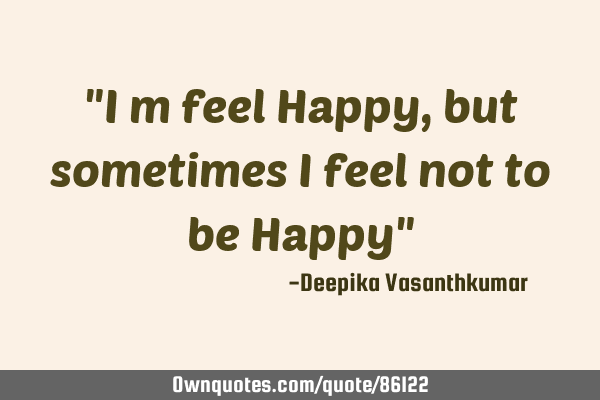 "I m feel Happy, but sometimes I feel not to be Happy"