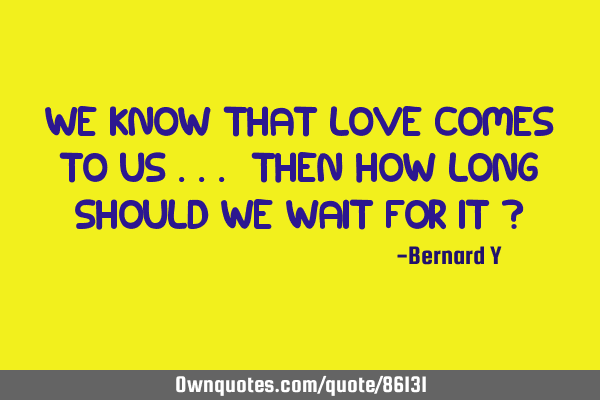 We know that love comes to us ... Then how long should we wait for it ?