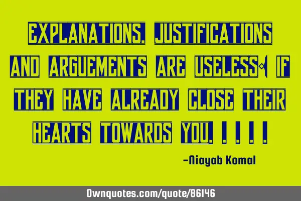 Explanations, justifications and arguements are useless: if they have already close their hearts