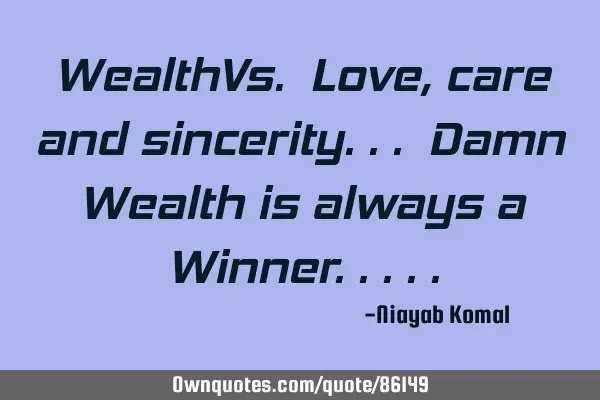 WealthVs. Love, care and sincerity... Damn Wealth is always a W