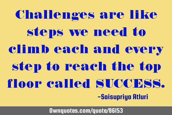 Challenges are like steps we need to climb each and every step to reach the top floor called SUCCESS