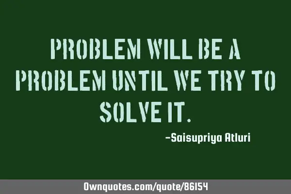 Problem will be a problem until we try to solve