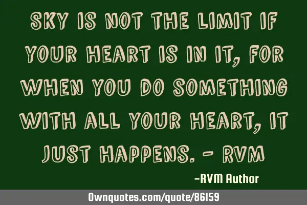 Sky is not the limit if your heart is in it, for when you do something with all your heart, it just