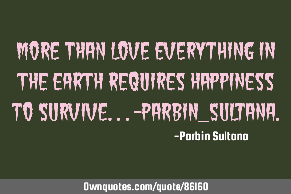 More than Love everything in the Earth requires Happiness to Survive...-Parbin_S