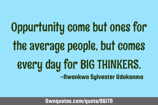Oppurtunity come but ones for the average people, but comes every day for BIG THINKERS