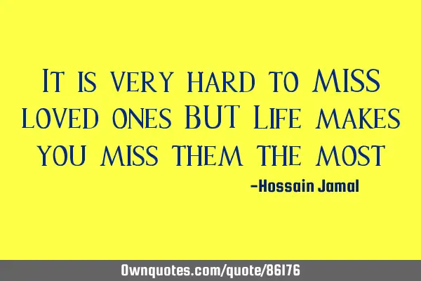 It is very hard to MISS loved ones BUT Life makes you miss them the