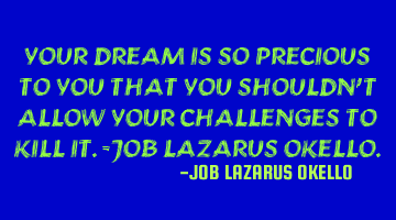 YOUR DREAM IS SO PRECIOUS TO YOU THAT YOU SHOULDN'T ALLOW YOUR CHALLENGES TO KILL IT.-JOB LAZARUS OK