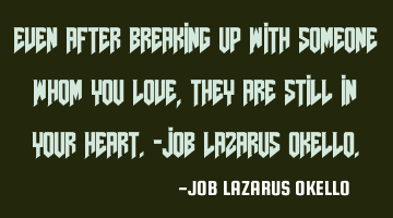 EVEN AFTER BREAKING UP WITH SOMEONE WHOM YOU LOVE, THEY ARE STILL IN YOUR HEART.-JOB LAZARUS OKELLO.
