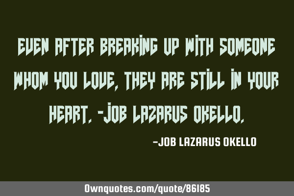 EVEN AFTER BREAKING UP WITH SOMEONE WHOM YOU LOVE, THEY ARE STILL IN YOUR HEART.-JOB LAZARUS OKELLO