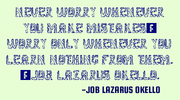 NEVER WORRY WHENEVER YOU MAKE MISTAKES; WORRY ONLY WHENEVER YOU LEARN NOTHING FROM THEM.-JOB LAZARUS