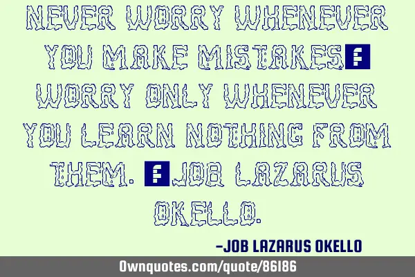 NEVER WORRY WHENEVER YOU MAKE MISTAKES; WORRY ONLY WHENEVER YOU LEARN NOTHING FROM THEM.-JOB LAZARUS