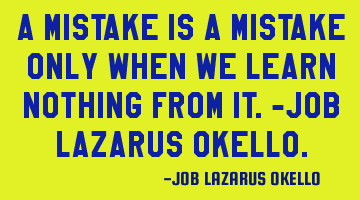 A MISTAKE IS A MISTAKE ONLY WHEN WE LEARN NOTHING FROM IT.-JOB LAZARUS OKELLO.